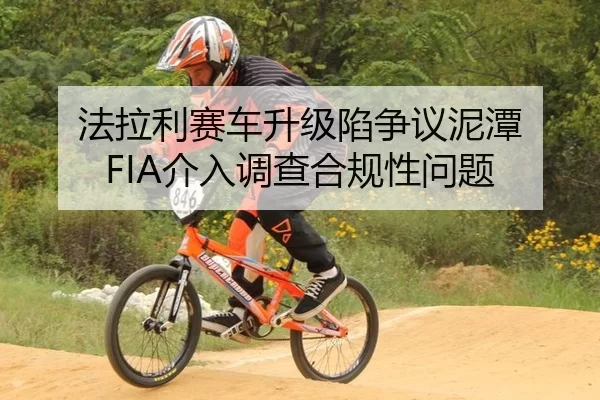 法拉利赛车升级陷争议泥潭 FIA介入调查合规性问题