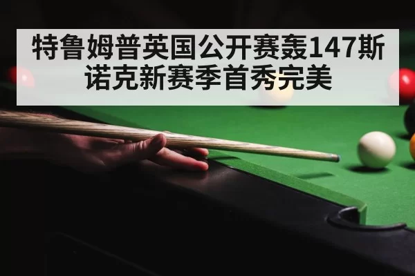 特鲁姆普英国公开赛轰147斯诺克新赛季首秀完美