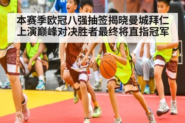 本赛季欧冠八强抽签揭晓曼城拜仁上演巅峰对决胜者最终将直指冠军