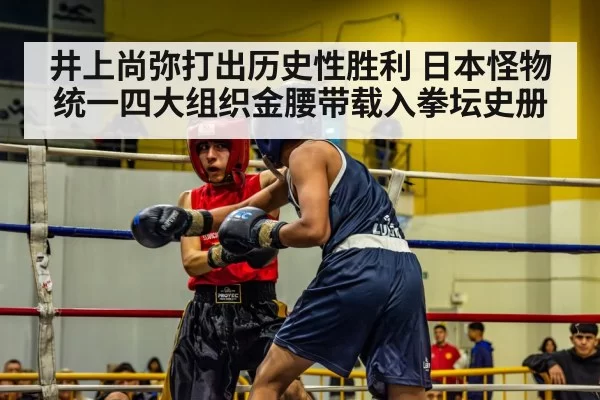 井上尚弥打出历史性胜利 日本怪物统一四大组织金腰带载入拳坛史册