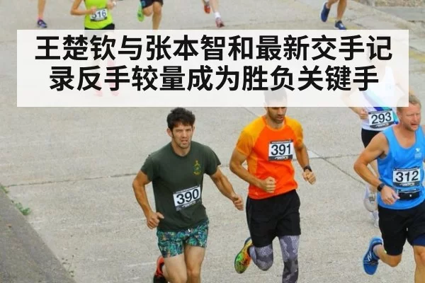 王楚钦与张本智和最新交手记录反手较量成为胜负关键手