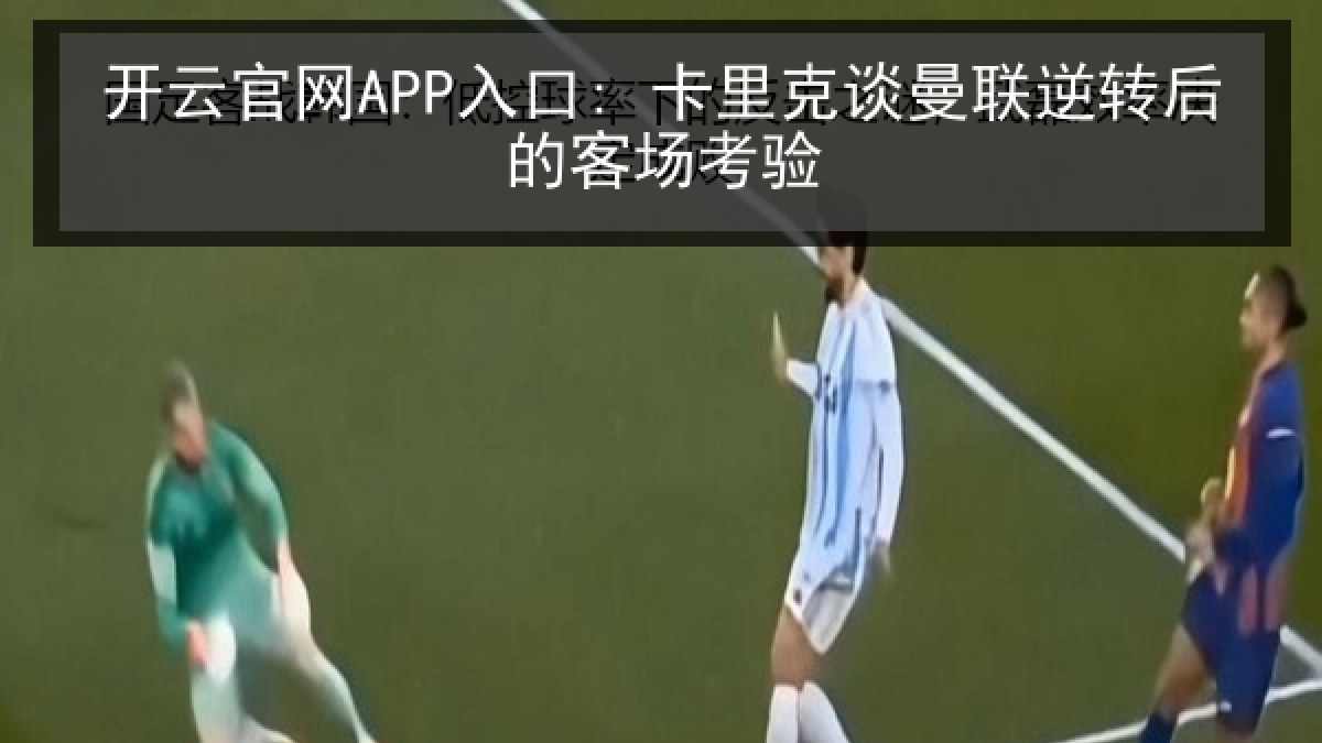 开云官网APP入口: 卡里克谈曼联逆转后的客场考验