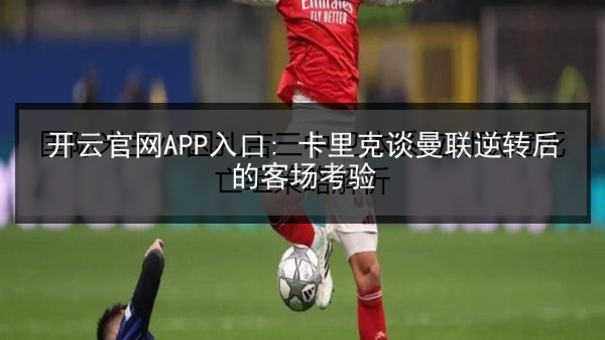 开云官网APP入口: 卡里克谈曼联逆转后的客场考验