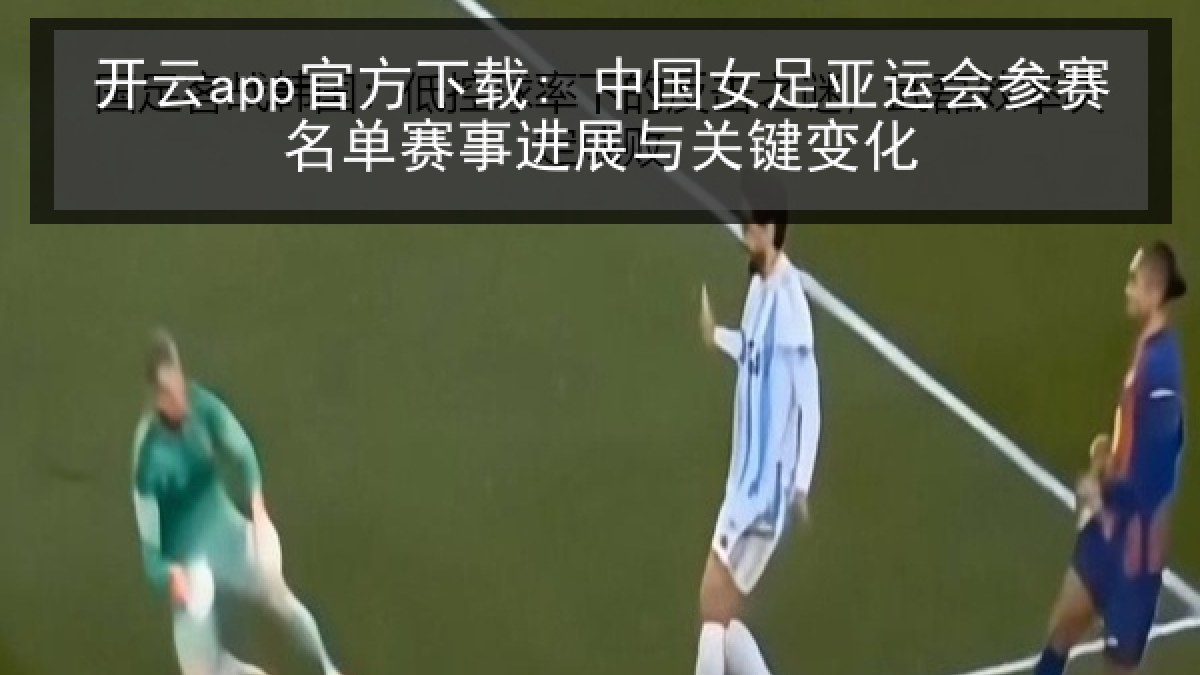 开云app官方下载: 中国女足亚运会参赛名单赛事进展与关键变化