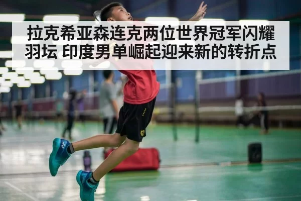 拉克希亚森连克两位世界冠军闪耀羽坛 印度男单崛起迎来新的转折点